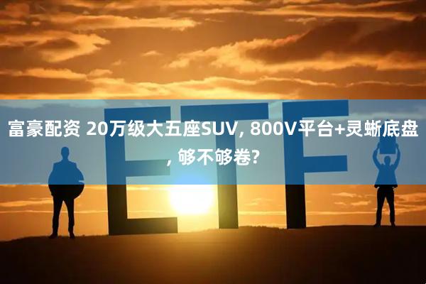 富豪配资 20万级大五座SUV, 800V平台+灵蜥底盘, 够不够卷?