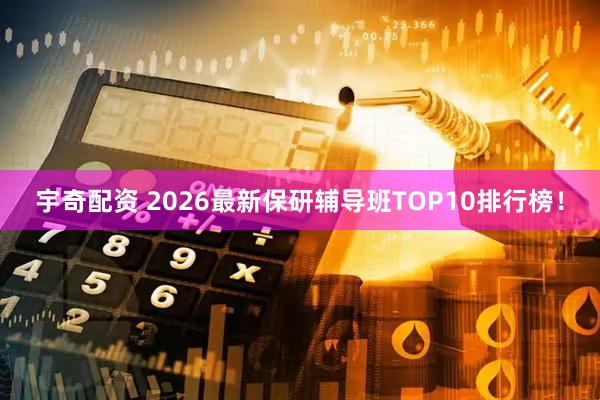 宇奇配资 2026最新保研辅导班TOP10排行榜！