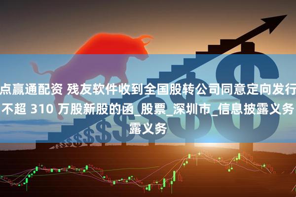 点赢通配资 残友软件收到全国股转公司同意定向发行不超 310 万股新股的函_股票_深圳市_信息披露义务