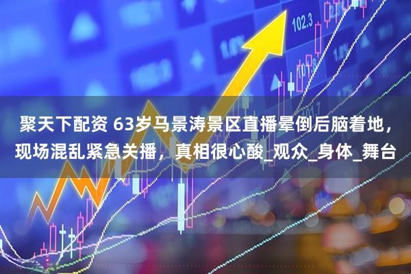 聚天下配资 63岁马景涛景区直播晕倒后脑着地，现场混乱紧急关播，真相很心酸_观众_身体_舞台