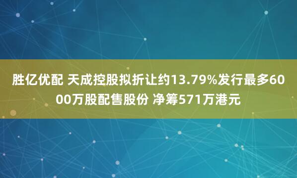 胜亿优配 天成控股拟折让约13.79%发行最多6000万股配售股份 净筹571万港元