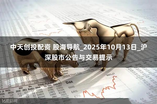 中天创投配资 股海导航_2025年10月13日_沪深股市公告与交易提示