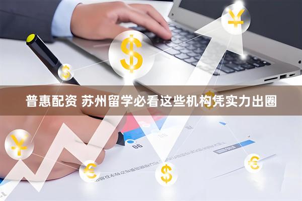 普惠配资 苏州留学必看这些机构凭实力出圈